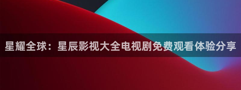 麻豆片子排行榜前十名：星耀全球：星辰影視大全電視劇免費(fèi)觀看體驗(yàn)分享